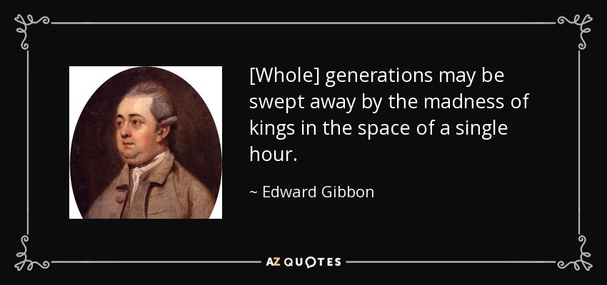 [Whole] generations may be swept away by the madness of kings in the space of a single hour. - Edward Gibbon