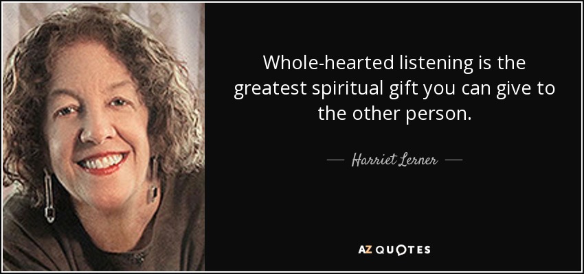 Whole-hearted listening is the greatest spiritual gift you can give to the other person. - Harriet Lerner