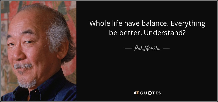 Whole life have balance. Everything be better. Understand? - Pat Morita