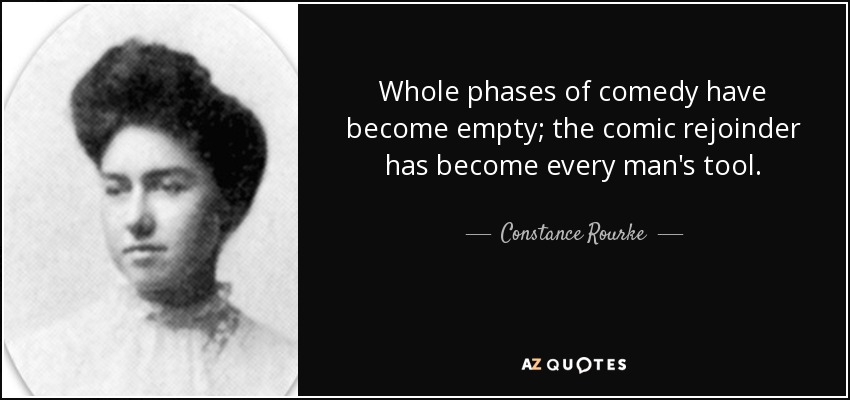 Whole phases of comedy have become empty; the comic rejoinder has become every man's tool. - Constance Rourke