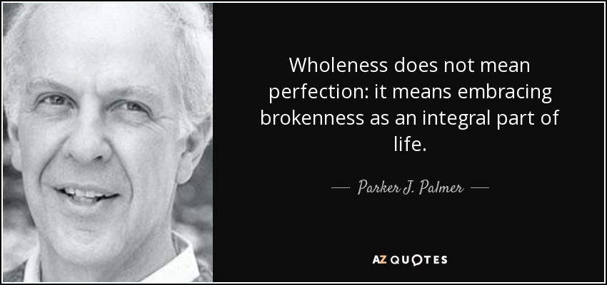 Wholeness does not mean perfection: it means embracing brokenness as an integral part of life. - Parker J. Palmer