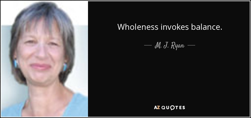 Wholeness invokes balance. - M. J. Ryan