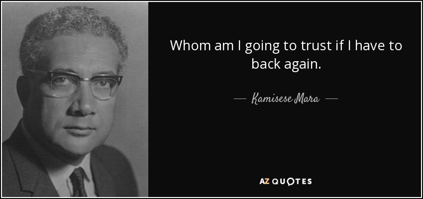 Whom am I going to trust if I have to back again. - Kamisese Mara
