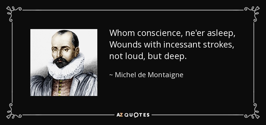 Whom conscience, ne'er asleep, Wounds with incessant strokes, not loud, but deep. - Michel de Montaigne