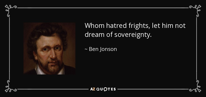 Whom hatred frights, let him not dream of sovereignty. - Ben Jonson