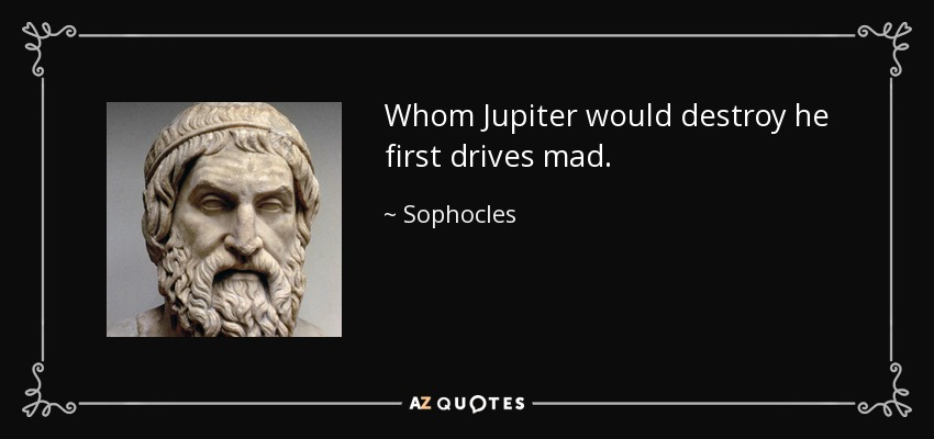 Whom Jupiter would destroy he first drives mad. - Sophocles