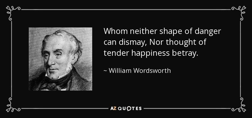 Whom neither shape of danger can dismay, Nor thought of tender happiness betray. - William Wordsworth