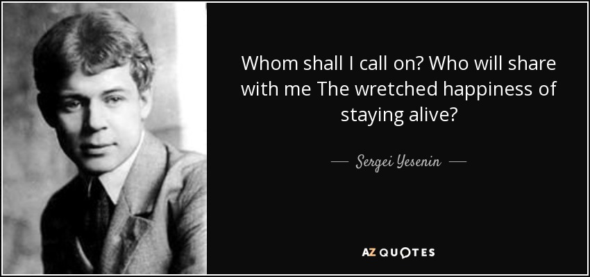 Whom shall I call on? Who will share with me The wretched happiness of staying alive? - Sergei Yesenin