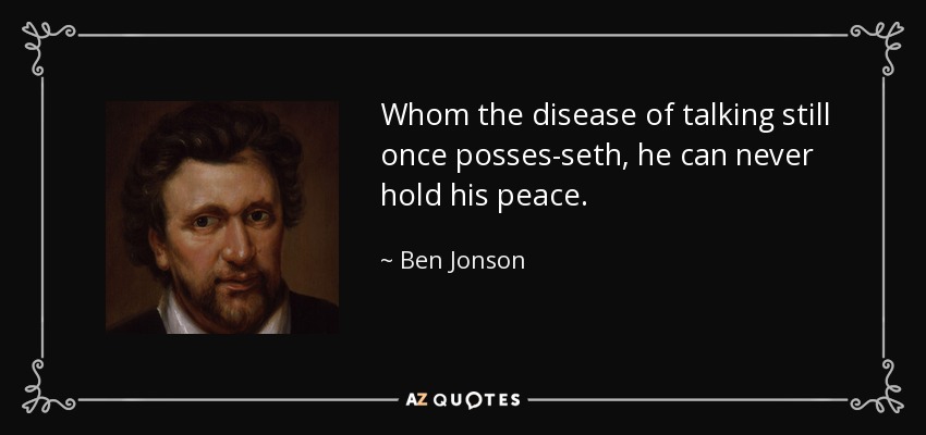 Whom the disease of talking still once posses-seth, he can never hold his peace. - Ben Jonson