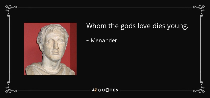 Whom the gods love dies young. - Menander