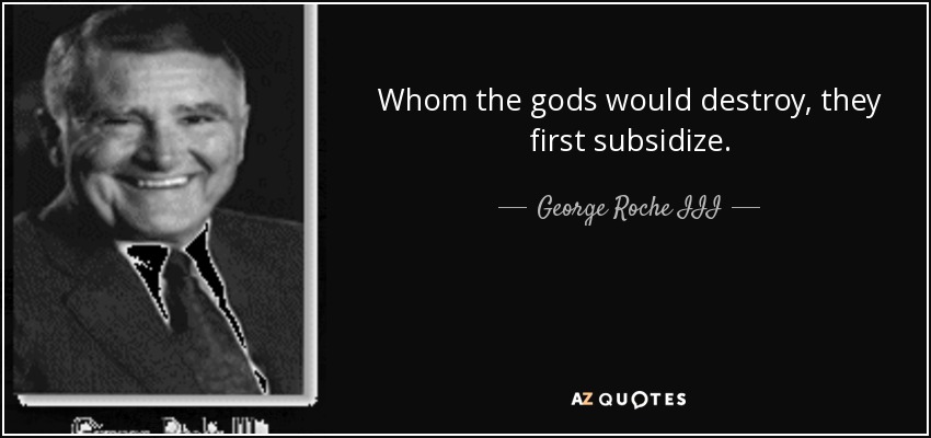 Whom the gods would destroy, they first subsidize. - George Roche III