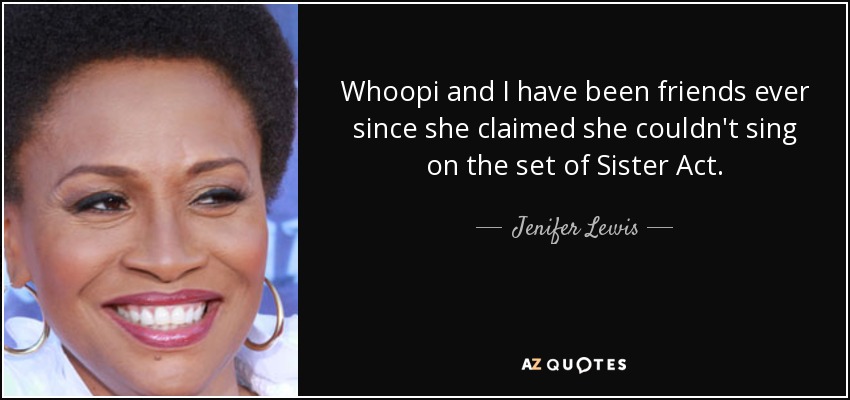 Whoopi and I have been friends ever since she claimed she couldn't sing on the set of Sister Act. - Jenifer Lewis