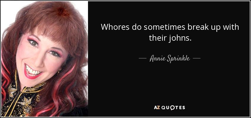 Whores do sometimes break up with their johns. - Annie Sprinkle