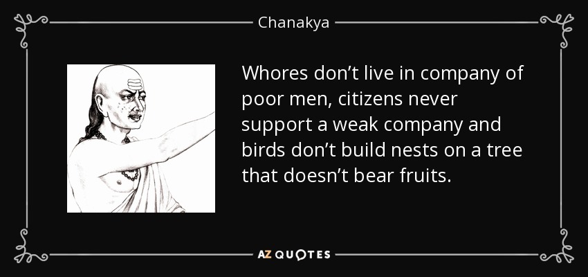 Whores don’t live in company of poor men, citizens never support a weak company and birds don’t build nests on a tree that doesn’t bear fruits. - Chanakya
