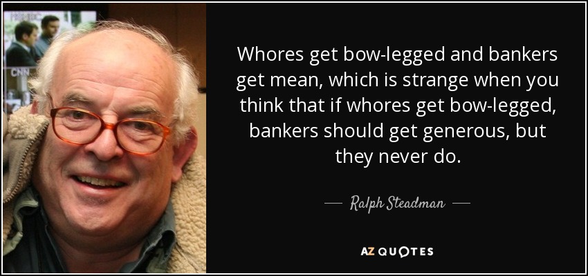 Whores get bow-legged and bankers get mean, which is strange when you think that if whores get bow-legged, bankers should get generous, but they never do. - Ralph Steadman