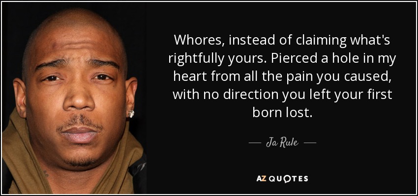 Whores, instead of claiming what's rightfully yours. Pierced a hole in my heart from all the pain you caused, with no direction you left your first born lost. - Ja Rule