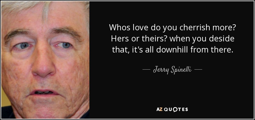 Whos love do you cherrish more? Hers or theirs? when you deside that, it's all downhill from there. - Jerry Spinelli