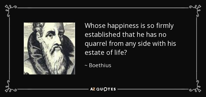 Whose happiness is so firmly established that he has no quarrel from any side with his estate of life? - Boethius