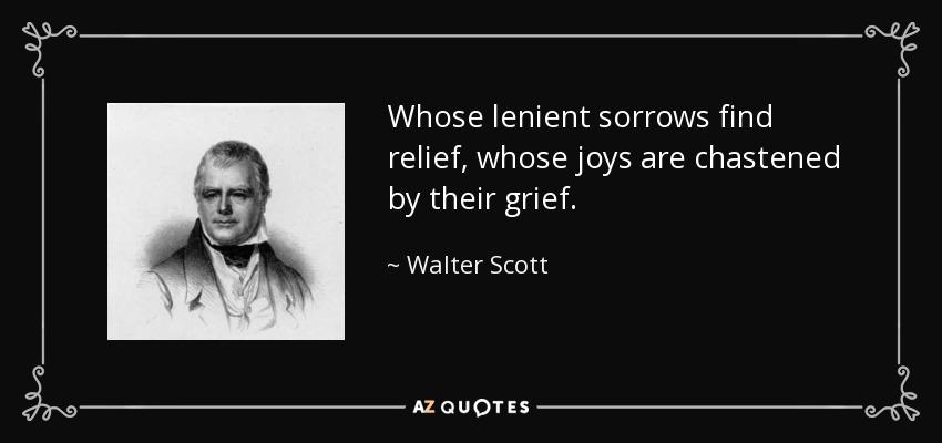 Whose lenient sorrows find relief, whose joys are chastened by their grief. - Walter Scott