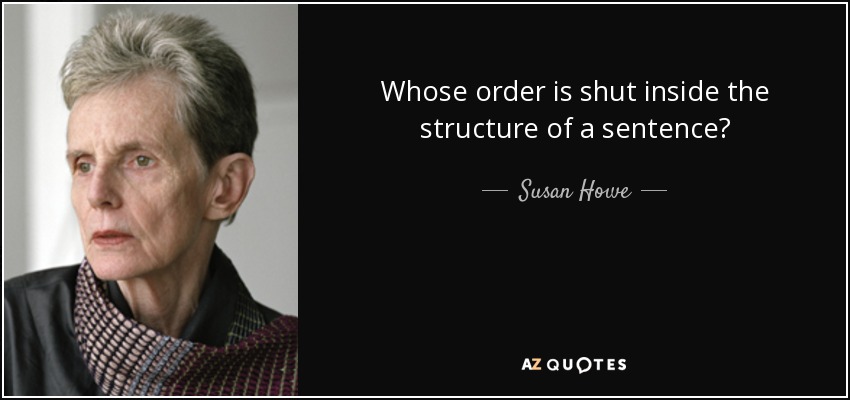 Whose order is shut inside the structure of a sentence? - Susan Howe
