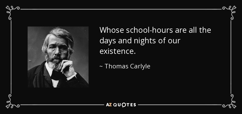 Whose school-hours are all the days and nights of our existence. - Thomas Carlyle