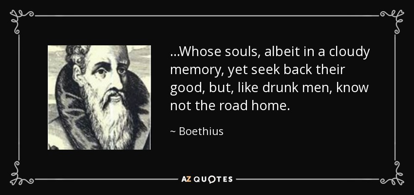 ...Whose souls, albeit in a cloudy memory, yet seek back their good, but, like drunk men, know not the road home. - Boethius