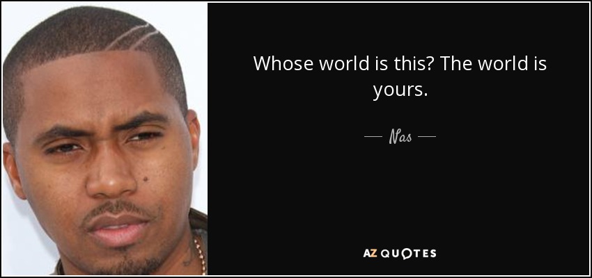 Whose world is this? The world is yours. - Nas