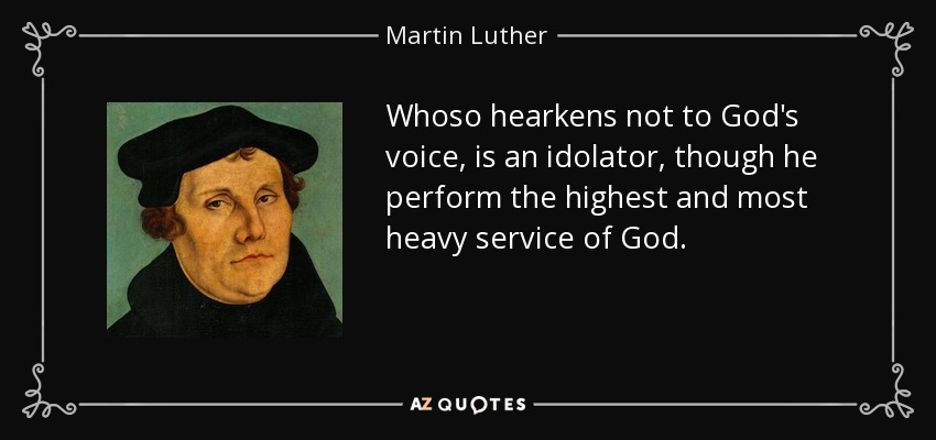 Whoso hearkens not to God's voice, is an idolator, though he perform the highest and most heavy service of God. - Martin Luther