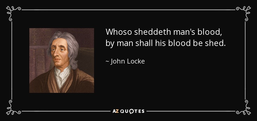 Whoso sheddeth man's blood, by man shall his blood be shed. - John Locke