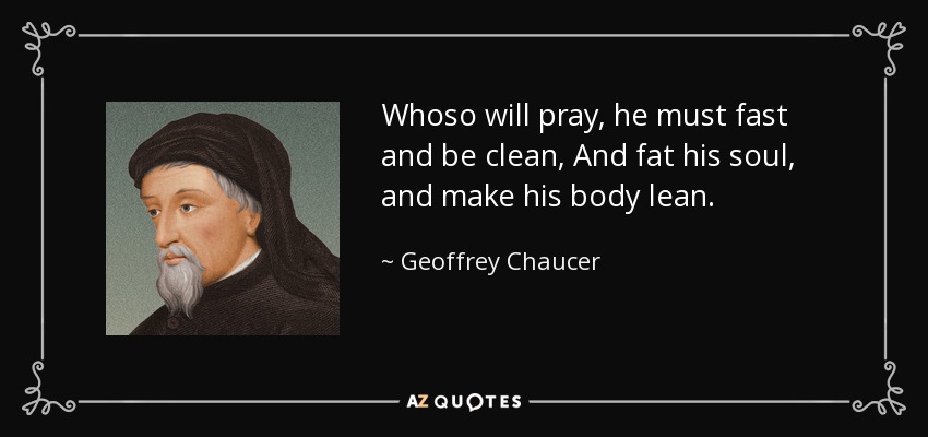 Whoso will pray, he must fast and be clean, And fat his soul, and make his body lean. - Geoffrey Chaucer