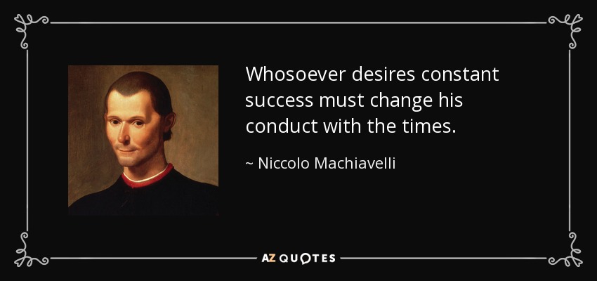 Whosoever desires constant success must change his conduct with the times. - Niccolo Machiavelli