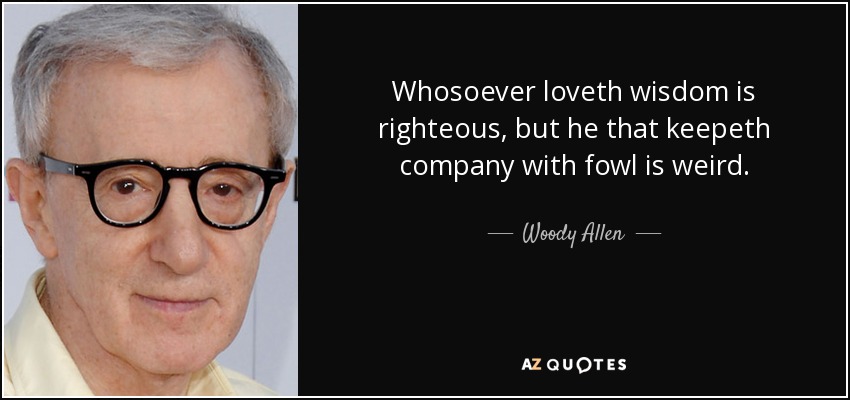 Whosoever loveth wisdom is righteous, but he that keepeth company with fowl is weird. - Woody Allen
