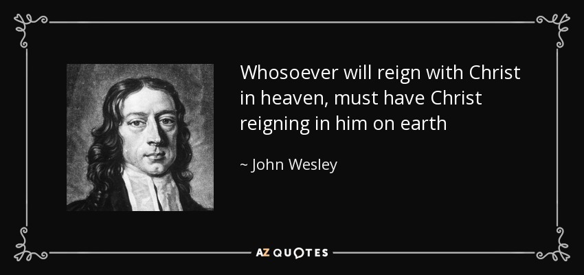 Whosoever will reign with Christ in heaven, must have Christ reigning in him on earth - John Wesley