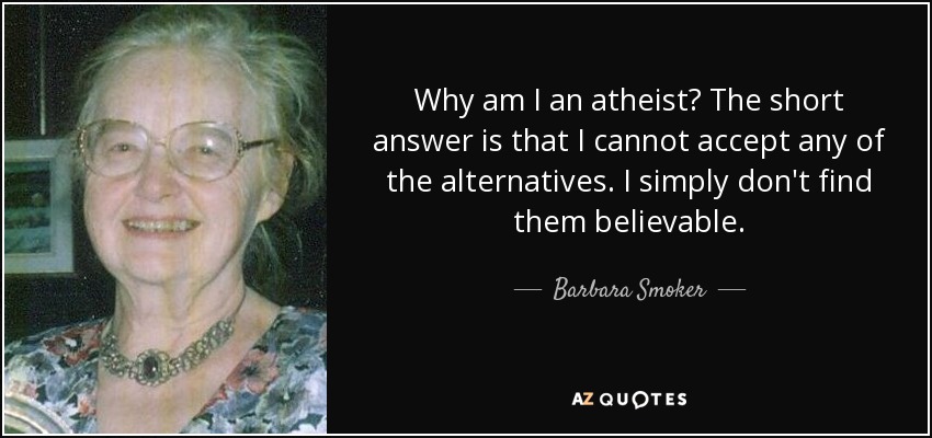 Why am I an atheist? The short answer is that I cannot accept any of the alternatives. I simply don't find them believable. - Barbara Smoker