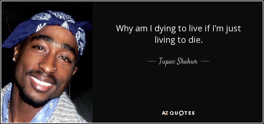 Why am I dying to live if I'm just living to die. - Tupac Shakur