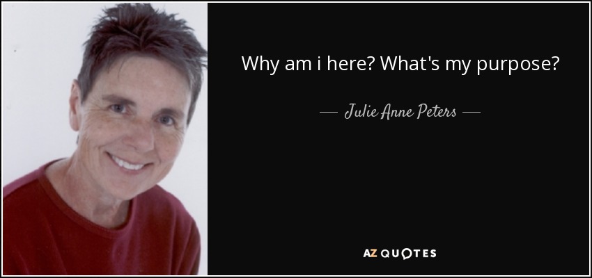 Why am i here? What's my purpose? - Julie Anne Peters