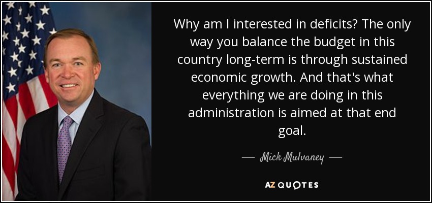 Why am I interested in deficits? The only way you balance the budget in this country long-term is through sustained economic growth. And that's what everything we are doing in this administration is aimed at that end goal. - Mick Mulvaney