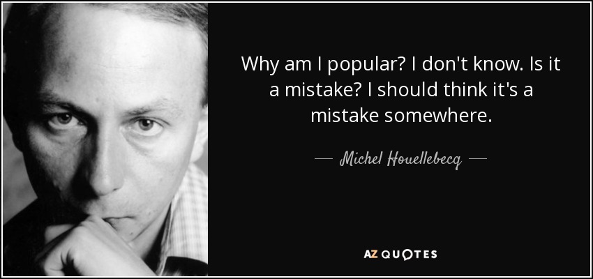 Why am I popular? I don't know. Is it a mistake? I should think it's a mistake somewhere. - Michel Houellebecq