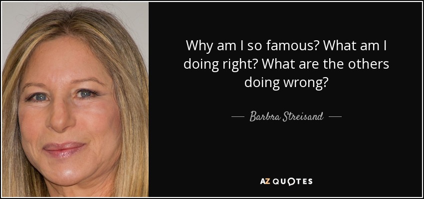 Why am I so famous? What am I doing right? What are the others doing wrong? - Barbra Streisand