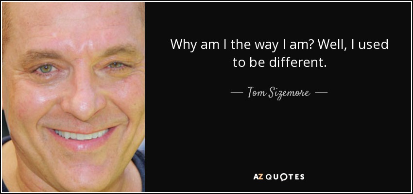 Why am I the way I am? Well, I used to be different. - Tom Sizemore