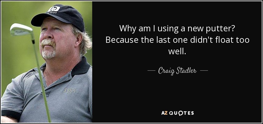 Why am I using a new putter? Because the last one didn't float too well. - Craig Stadler