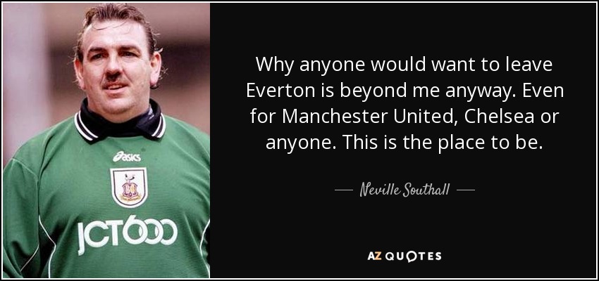 Why anyone would want to leave Everton is beyond me anyway. Even for Manchester United, Chelsea or anyone. This is the place to be. - Neville Southall