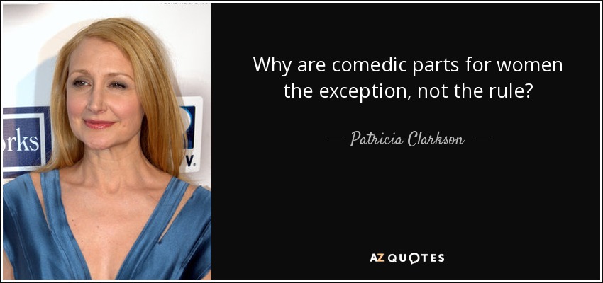 Why are comedic parts for women the exception, not the rule? - Patricia Clarkson