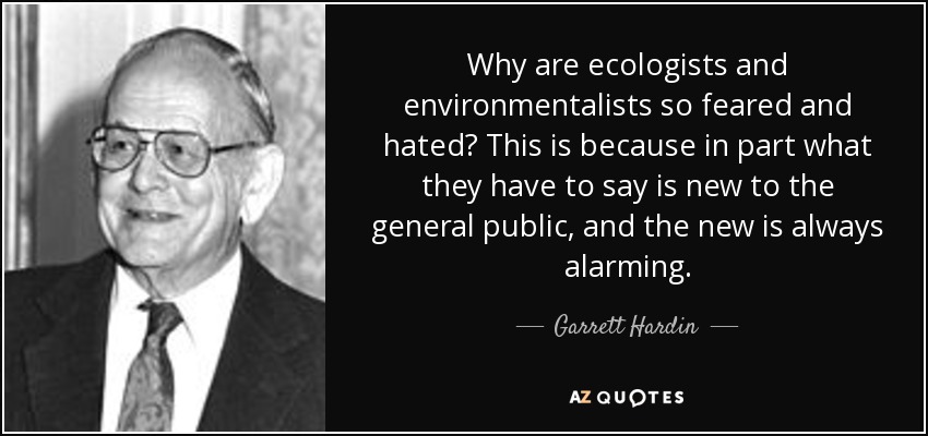 Why are ecologists and environmentalists so feared and hated? This is because in part what they have to say is new to the general public, and the new is always alarming. - Garrett Hardin