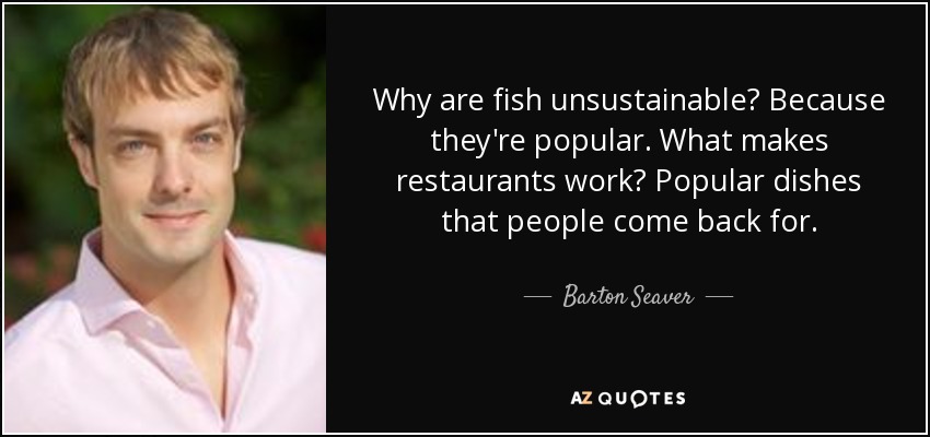 Why are fish unsustainable? Because they're popular. What makes restaurants work? Popular dishes that people come back for. - Barton Seaver