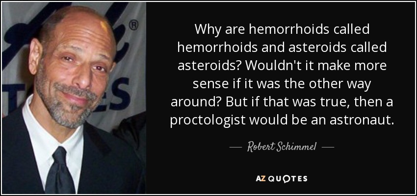 Why are hemorrhoids called hemorrhoids and asteroids called asteroids? Wouldn't it make more sense if it was the other way around? But if that was true, then a proctologist would be an astronaut. - Robert Schimmel