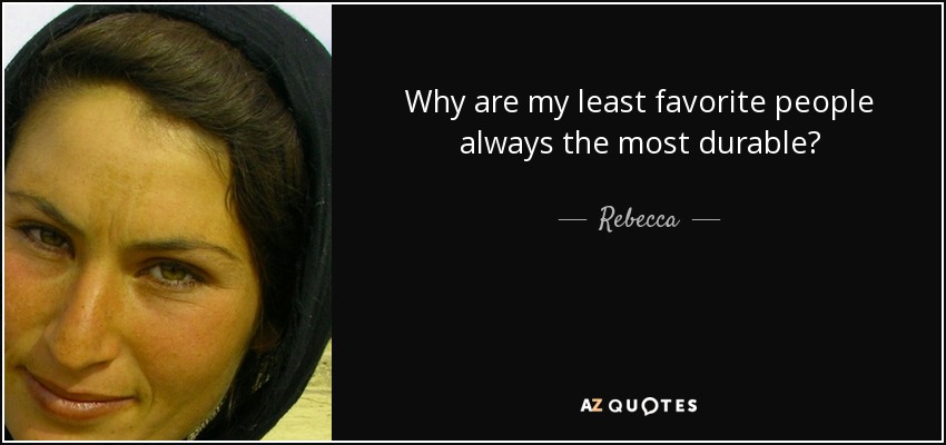 Why are my least favorite people always the most durable? - Rebecca