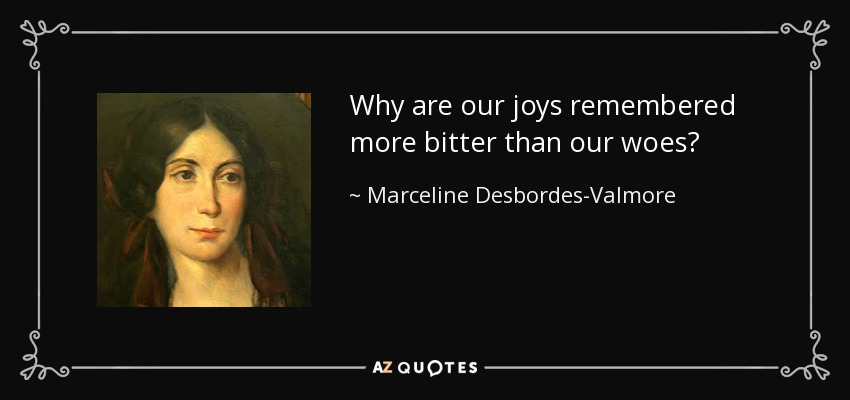 Why are our joys remembered more bitter than our woes? - Marceline Desbordes-Valmore