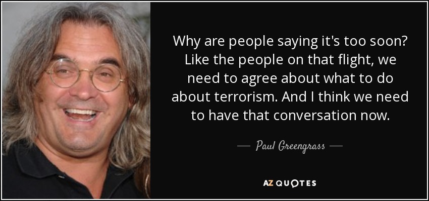 Why are people saying it's too soon? Like the people on that flight, we need to agree about what to do about terrorism. And I think we need to have that conversation now. - Paul Greengrass