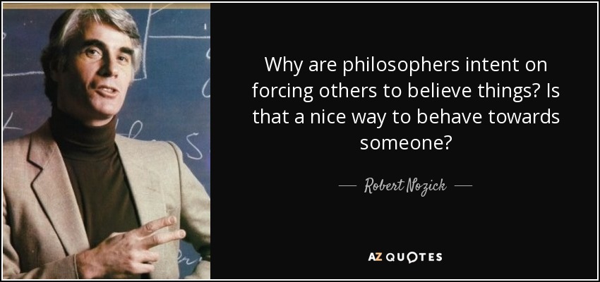 Why are philosophers intent on forcing others to believe things? Is that a nice way to behave towards someone? - Robert Nozick